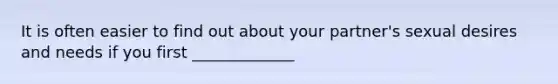 It is often easier to find out about your partner's sexual desires and needs if you first _____________