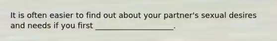 It is often easier to find out about your partner's sexual desires and needs if you first ____________________.