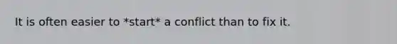 It is often easier to *start* a conflict than to fix it.