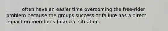 ______ often have an easier time overcoming the free-rider problem because the groups success or failure has a direct impact on member's financial situation.