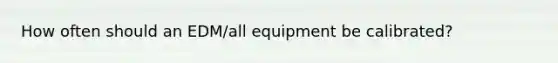 How often should an EDM/all equipment be calibrated?