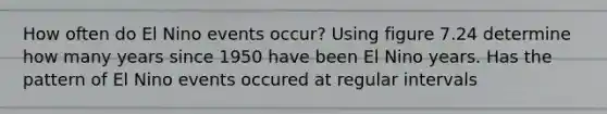 How often do El Nino events occur? Using figure 7.24 determine how many years since 1950 have been El Nino years. Has the pattern of El Nino events occured at regular intervals