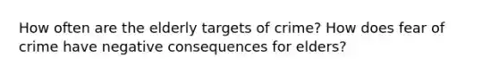 How often are the elderly targets of crime? How does fear of crime have negative consequences for elders?