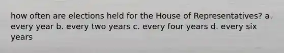 how often are elections held for the House of Representatives? a. every year b. every two years c. every four years d. every six years