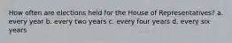 How often are elections held for the House of Representatives? a. every year b. every two years c. every four years d. every six years