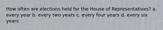 How often are elections held for the House of Representatives? a. every year b. every two years c. every four years d. every six years