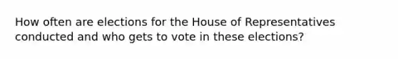 How often are elections for the House of Representatives conducted and who gets to vote in these elections?