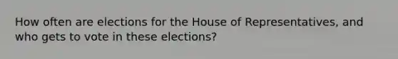 How often are elections for the House of Representatives, and who gets to vote in these elections?