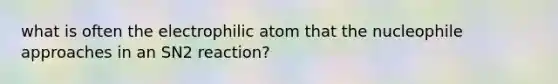 what is often the electrophilic atom that the nucleophile approaches in an SN2 reaction?