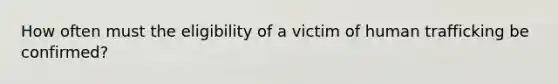 How often must the eligibility of a victim of human trafficking be confirmed?