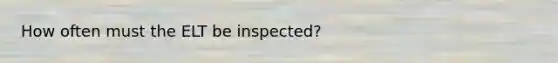 How often must the ELT be inspected?