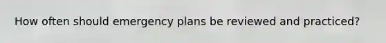 How often should emergency plans be reviewed and practiced?