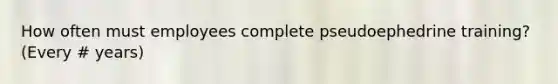 How often must employees complete pseudoephedrine training? (Every # years)