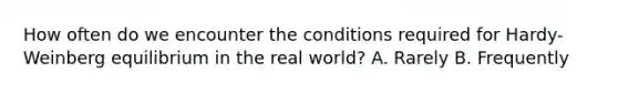 How often do we encounter the conditions required for Hardy-Weinberg equilibrium in the real world? A. Rarely B. Frequently