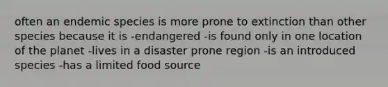 often an endemic species is more prone to extinction than other species because it is -endangered -is found only in one location of the planet -lives in a disaster prone region -is an introduced species -has a limited food source