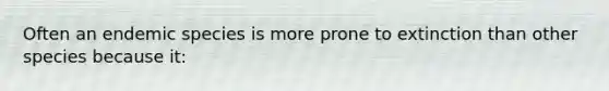 Often an endemic species is more prone to extinction than other species because it: