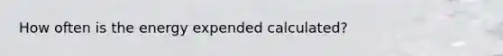 How often is the energy expended calculated?
