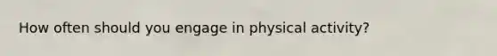 How often should you engage in physical activity?