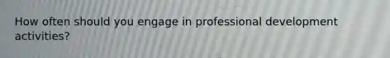 How often should you engage in professional development activities?