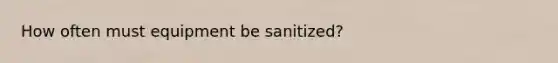 How often must equipment be sanitized?