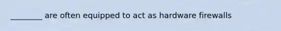 ________ are often equipped to act as hardware firewalls