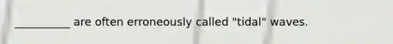 __________ are often erroneously called "tidal" waves.