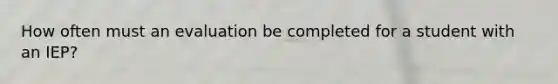 How often must an evaluation be completed for a student with an IEP?