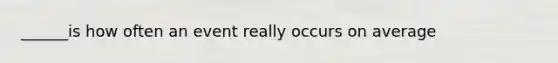 ______is how often an event really occurs on average