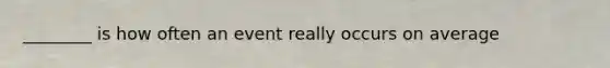 ________ is how often an event really occurs on average