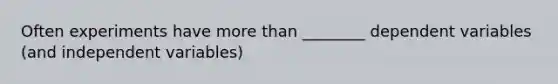 Often experiments have more than ________ dependent variables (and independent variables)