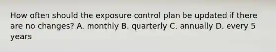 How often should the exposure control plan be updated if there are no changes? A. monthly B. quarterly C. annually D. every 5 years