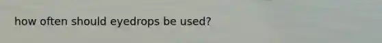 how often should eyedrops be used?