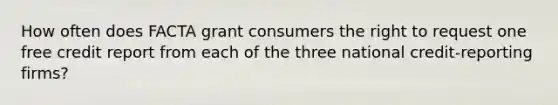 How often does FACTA grant consumers the right to request one free credit report from each of the three national credit-reporting firms?