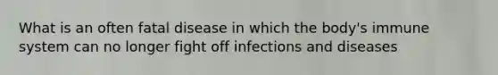 What is an often fatal disease in which the body's immune system can no longer fight off infections and diseases