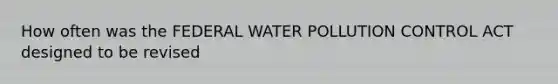 How often was the FEDERAL WATER POLLUTION CONTROL ACT designed to be revised