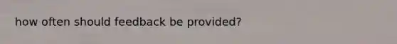 how often should feedback be provided?
