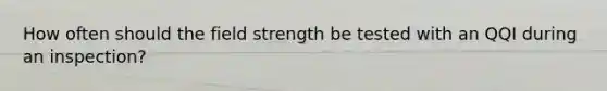 How often should the field strength be tested with an QQI during an inspection?