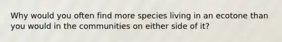 Why would you often find more species living in an ecotone than you would in the communities on either side of it?