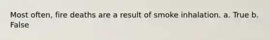 Most often, fire deaths are a result of smoke inhalation. a. True b. False