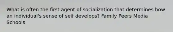 What is often the first agent of socialization that determines how an individual's sense of self develops? Family Peers Media Schools