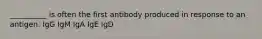 __________ is often the first antibody produced in response to an antigen. IgG IgM IgA IgE IgD