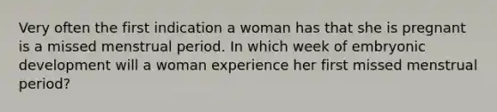 Very often the first indication a woman has that she is pregnant is a missed menstrual period. In which week of embryonic development will a woman experience her first missed menstrual period?