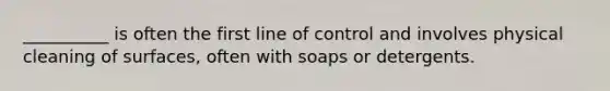 __________ is often the first line of control and involves physical cleaning of surfaces, often with soaps or detergents.