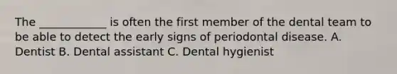 The ____________ is often the first member of the dental team to be able to detect the early signs of periodontal disease. A. Dentist B. Dental assistant C. Dental hygienist