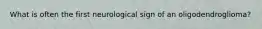 What is often the first neurological sign of an oligodendroglioma?