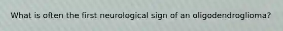 What is often the first neurological sign of an oligodendroglioma?