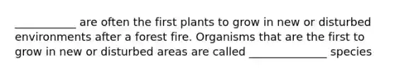 ___________ are often the first plants to grow in new or disturbed environments after a forest fire. Organisms that are the first to grow in new or disturbed areas are called ______________ species