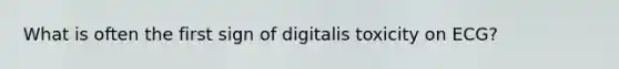 What is often the first sign of digitalis toxicity on ECG?