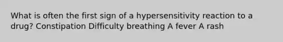 What is often the first sign of a hypersensitivity reaction to a drug? Constipation Difficulty breathing A fever A rash