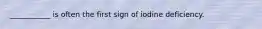 ___________ is often the first sign of iodine deficiency.